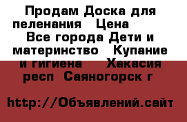 Продам Доска для пеленания › Цена ­ 100 - Все города Дети и материнство » Купание и гигиена   . Хакасия респ.,Саяногорск г.